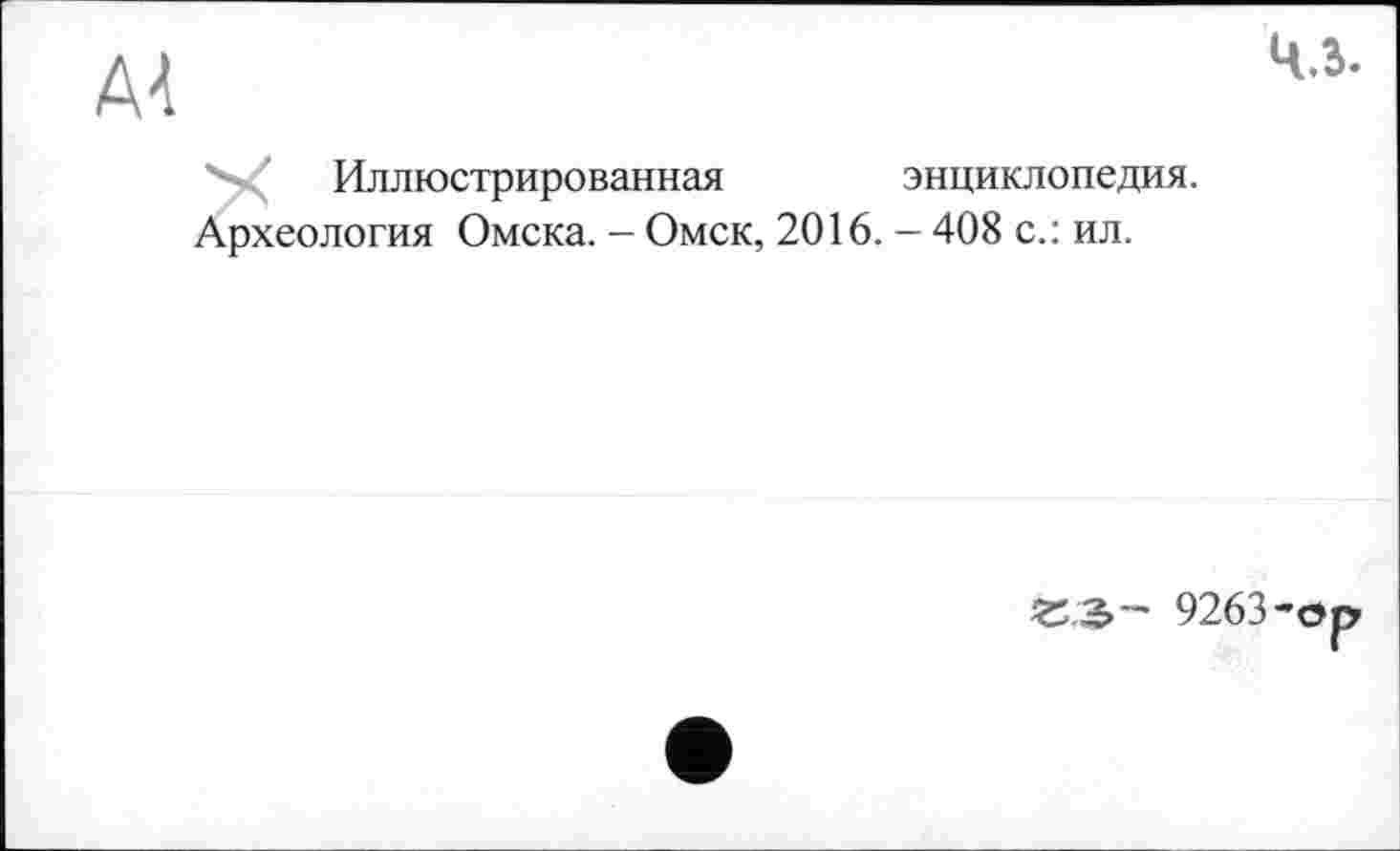 ﻿A4
Ч.ї.
Иллюстрированная	энциклопедия.
Археология Омска. - Омск, 2016. - 408 с.: ил.
35.Э- 9263-ор